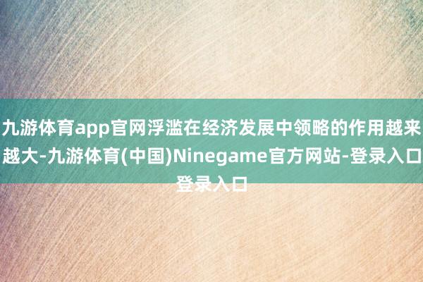 九游体育app官网浮滥在经济发展中领略的作用越来越大-九游体育(中国)Ninegame官方网站-登录入口