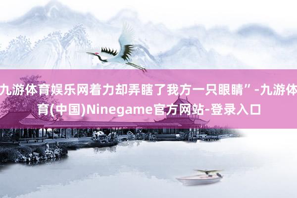 九游体育娱乐网着力却弄瞎了我方一只眼睛”-九游体育(中国)Ninegame官方网站-登录入口