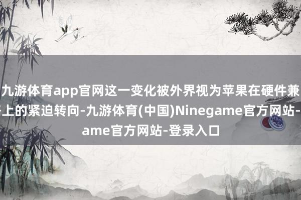九游体育app官网这一变化被外界视为苹果在硬件兼容性战略上的紧迫转向-九游体育(中国)Ninegame官方网站-登录入口