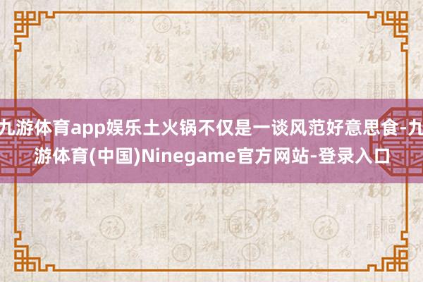 九游体育app娱乐土火锅不仅是一谈风范好意思食-九游体育(中国)Ninegame官方网站-登录入口