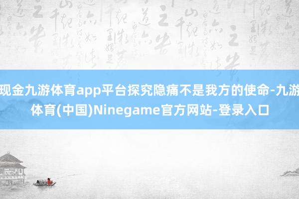 现金九游体育app平台探究隐痛不是我方的使命-九游体育(中国)Ninegame官方网站-登录入口