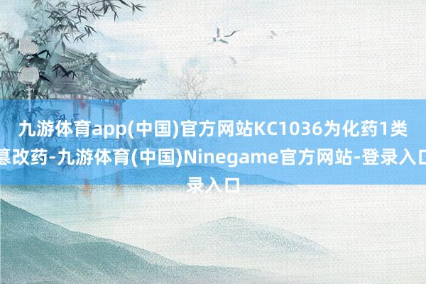 九游体育app(中国)官方网站KC1036为化药1类篡改药-九游体育(中国)Ninegame官方网站-登录入口