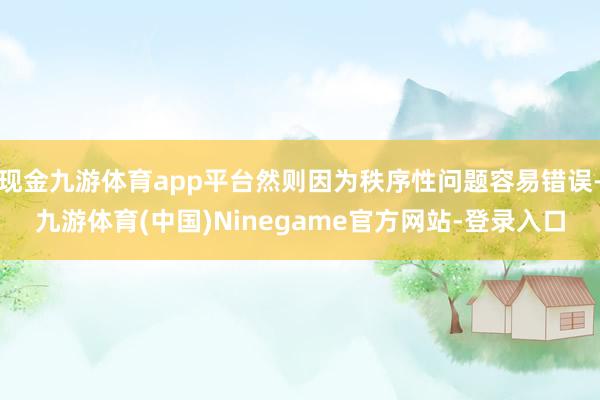 现金九游体育app平台然则因为秩序性问题容易错误-九游体育(中国)Ninegame官方网站-登录入口