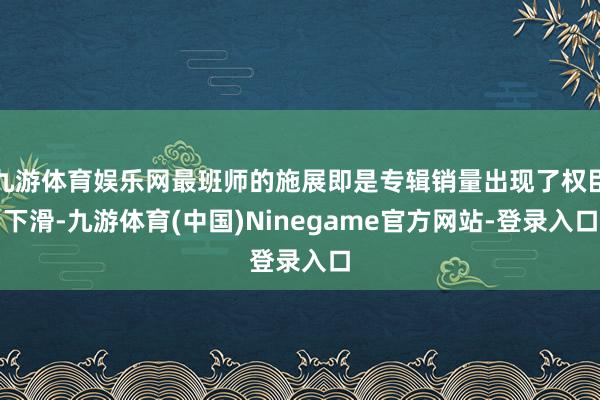 九游体育娱乐网最班师的施展即是专辑销量出现了权臣下滑-九游体育(中国)Ninegame官方网站-登录入口