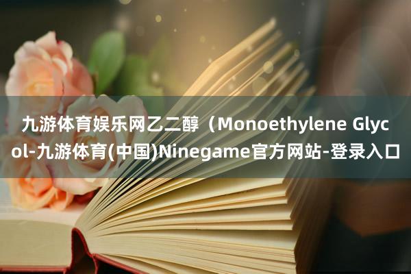 九游体育娱乐网乙二醇（Monoethylene Glycol-九游体育(中国)Ninegame官方网站-登录入口