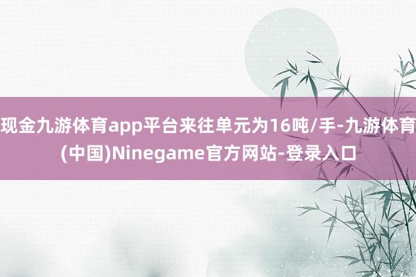 现金九游体育app平台来往单元为16吨/手-九游体育(中国)Ninegame官方网站-登录入口