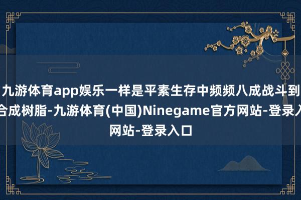 九游体育app娱乐一样是平素生存中频频八成战斗到的合成树脂-九游体育(中国)Ninegame官方网站-登录入口