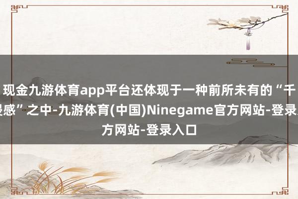 现金九游体育app平台还体现于一种前所未有的“千里浸感”之中-九游体育(中国)Ninegame官方网站-登录入口