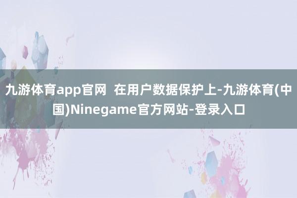 九游体育app官网  在用户数据保护上-九游体育(中国)Ninegame官方网站-登录入口