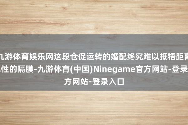 九游体育娱乐网这段仓促运转的婚配终究难以抵牾距离与脾性的隔膜-九游体育(中国)Ninegame官方网站-登录入口