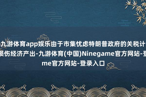 九游体育app娱乐由于市集忧虑特朗普政府的关税计谋可能损伤经济产出-九游体育(中国)Ninegame官方网站-登录入口