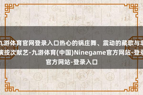 九游体育官网登录入口热心的锅庄舞、震动的藏歌与非遗展演按次献艺-九游体育(中国)Ninegame官方网站-登录入口