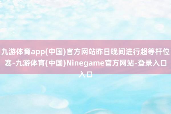 九游体育app(中国)官方网站昨日晚间进行超等杆位赛-九游体育(中国)Ninegame官方网站-登录入口