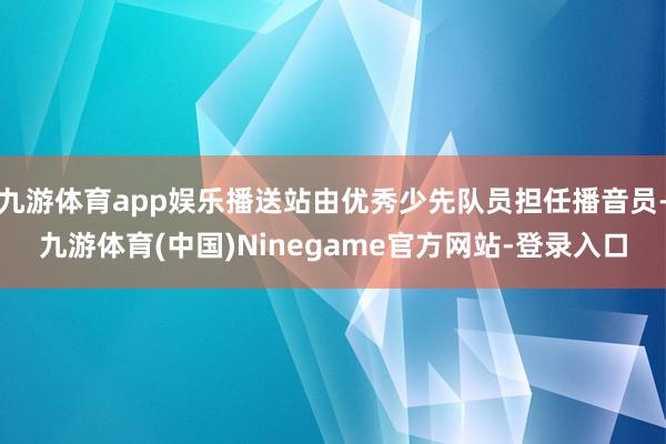 九游体育app娱乐播送站由优秀少先队员担任播音员-九游体育(中国)Ninegame官方网站-登录入口
