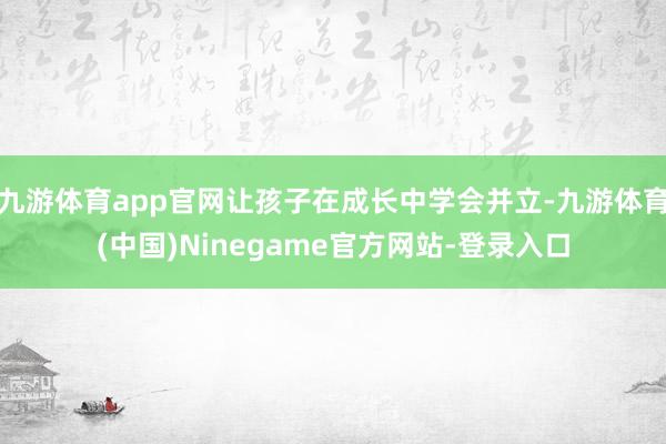 九游体育app官网让孩子在成长中学会并立-九游体育(中国)Ninegame官方网站-登录入口