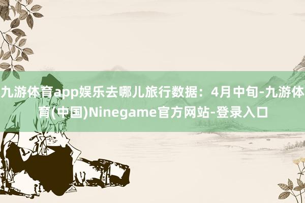 九游体育app娱乐去哪儿旅行数据：4月中旬-九游体育(中国)Ninegame官方网站-登录入口