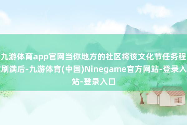 九游体育app官网当你地方的社区将该文化节任务程度刷满后-九游体育(中国)Ninegame官方网站-登录入口