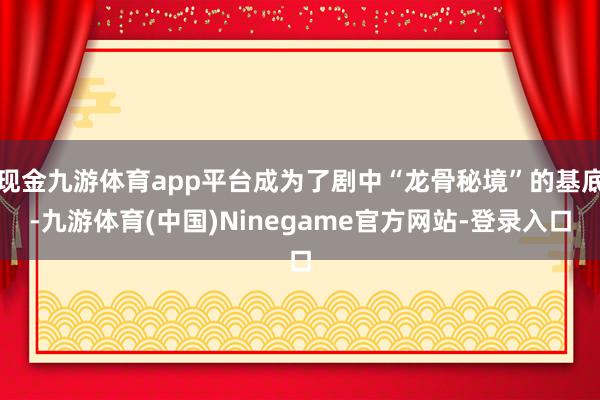 现金九游体育app平台成为了剧中“龙骨秘境”的基底-九游体育(中国)Ninegame官方网站-登录入口
