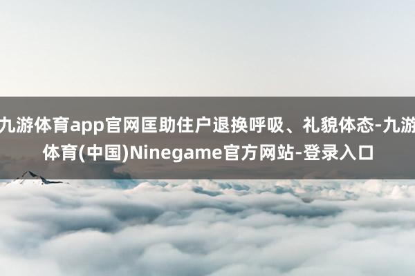 九游体育app官网匡助住户退换呼吸、礼貌体态-九游体育(中国)Ninegame官方网站-登录入口