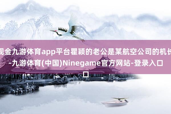 现金九游体育app平台瞿颖的老公是某航空公司的机长-九游体育(中国)Ninegame官方网站-登录入口