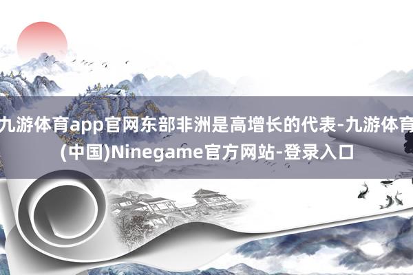 九游体育app官网东部非洲是高增长的代表-九游体育(中国)Ninegame官方网站-登录入口
