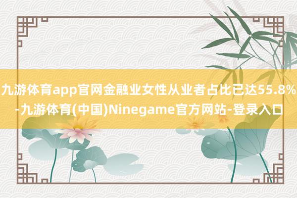九游体育app官网金融业女性从业者占比已达55.8%-九游体育(中国)Ninegame官方网站-登录入口
