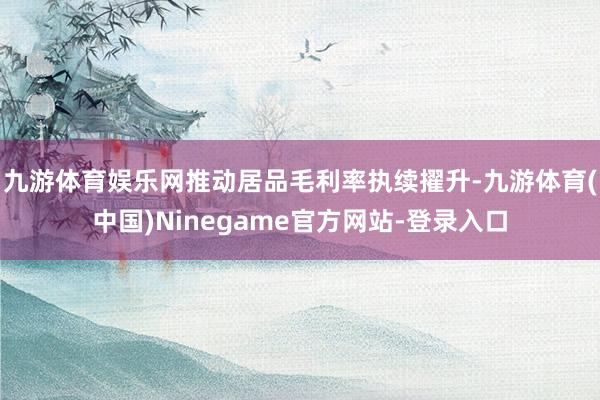 九游体育娱乐网推动居品毛利率执续擢升-九游体育(中国)Ninegame官方网站-登录入口