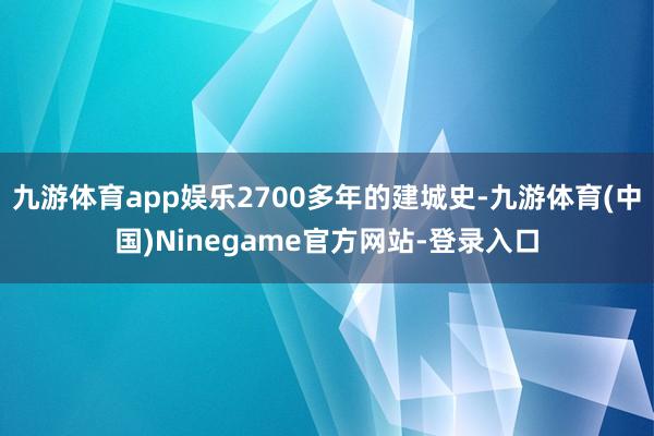 九游体育app娱乐2700多年的建城史-九游体育(中国)Ninegame官方网站-登录入口