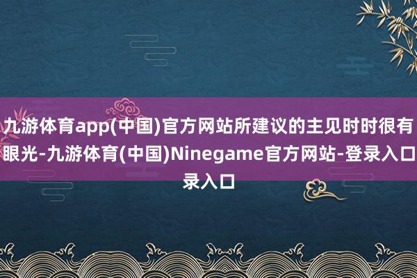 九游体育app(中国)官方网站所建议的主见时时很有眼光-九游体育(中国)Ninegame官方网站-登录入口