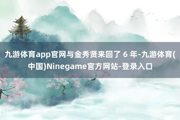 九游体育app官网与金秀贤来回了 6 年-九游体育(中国)Ninegame官方网站-登录入口