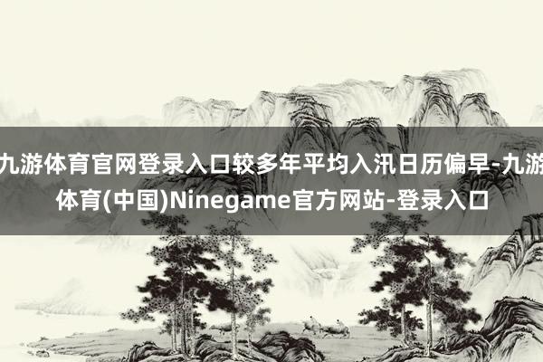 九游体育官网登录入口较多年平均入汛日历偏早-九游体育(中国)Ninegame官方网站-登录入口