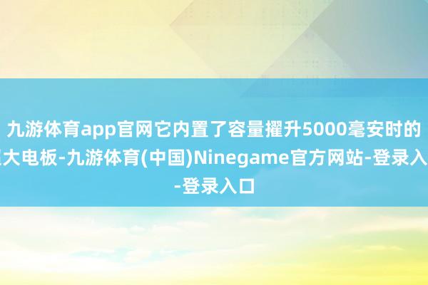 九游体育app官网它内置了容量擢升5000毫安时的超大电板-九游体育(中国)Ninegame官方网站-登录入口