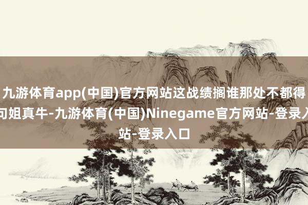 九游体育app(中国)官方网站这战绩搁谁那处不都得喊句姐真牛-九游体育(中国)Ninegame官方网站-登录入口
