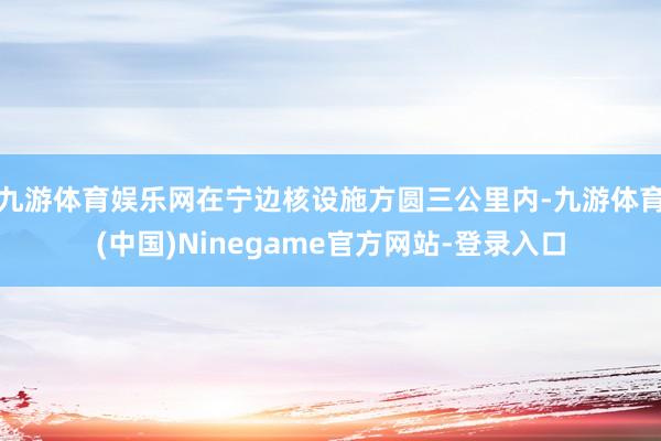 九游体育娱乐网在宁边核设施方圆三公里内-九游体育(中国)Ninegame官方网站-登录入口