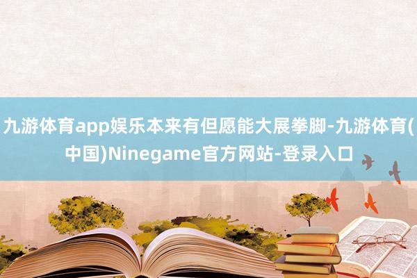 九游体育app娱乐本来有但愿能大展拳脚-九游体育(中国)Ninegame官方网站-登录入口