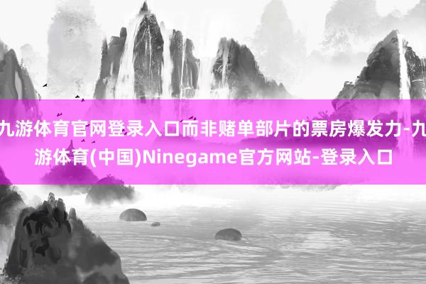 九游体育官网登录入口而非赌单部片的票房爆发力-九游体育(中国)Ninegame官方网站-登录入口