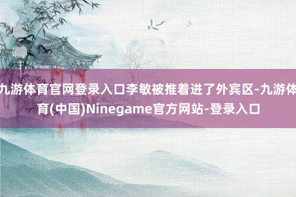 九游体育官网登录入口李敏被推着进了外宾区-九游体育(中国)Ninegame官方网站-登录入口