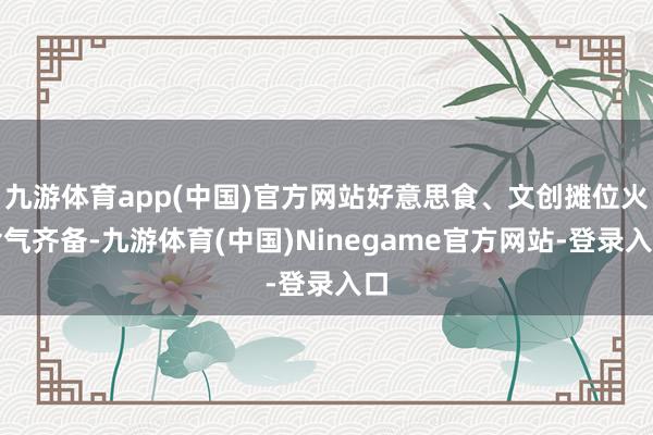 九游体育app(中国)官方网站好意思食、文创摊位火食气齐备-九游体育(中国)Ninegame官方网站-登录入口