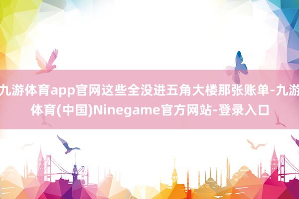 九游体育app官网这些全没进五角大楼那张账单-九游体育(中国)Ninegame官方网站-登录入口