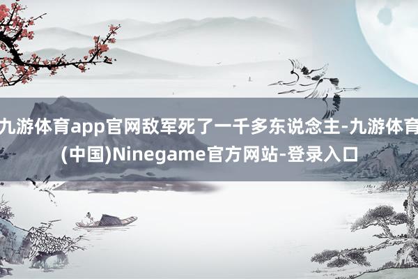 九游体育app官网敌军死了一千多东说念主-九游体育(中国)Ninegame官方网站-登录入口
