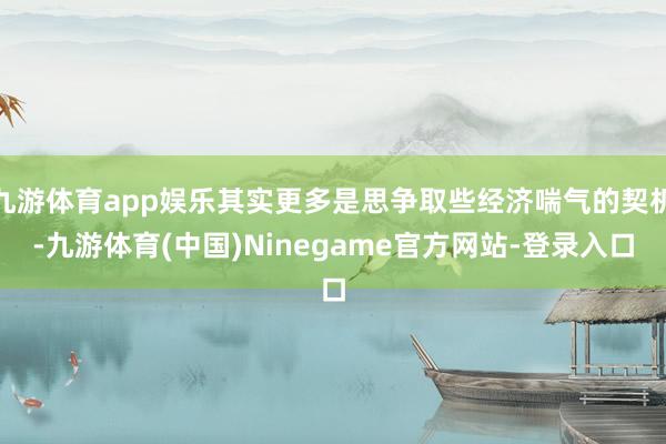 九游体育app娱乐其实更多是思争取些经济喘气的契机-九游体育(中国)Ninegame官方网站-登录入口