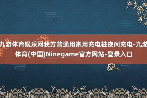 九游体育娱乐网我方普通用家用充电桩夜间充电-九游体育(中国)Ninegame官方网站-登录入口