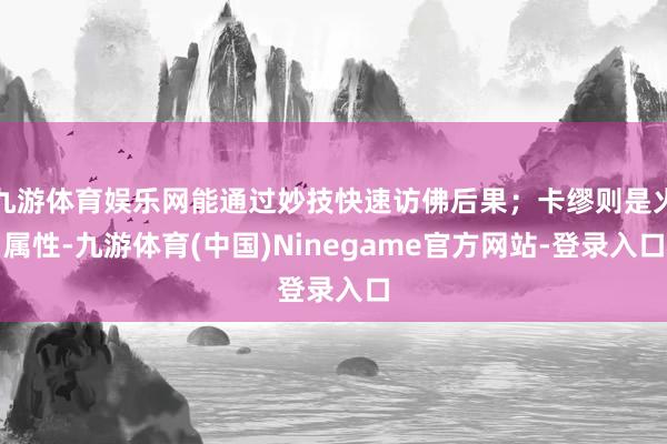 九游体育娱乐网能通过妙技快速访佛后果；卡缪则是火属性-九游体育(中国)Ninegame官方网站-登录入口