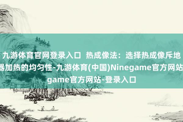 九游体育官网登录入口  热成像法：选择热成像斥地检测温奶器加热的均匀性-九游体育(中国)Ninegame官方网站-登录入口
