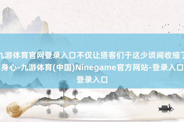 九游体育官网登录入口不仅让搭客们于这少顷间收缩了身心-九游体育(中国)Ninegame官方网站-登录入口