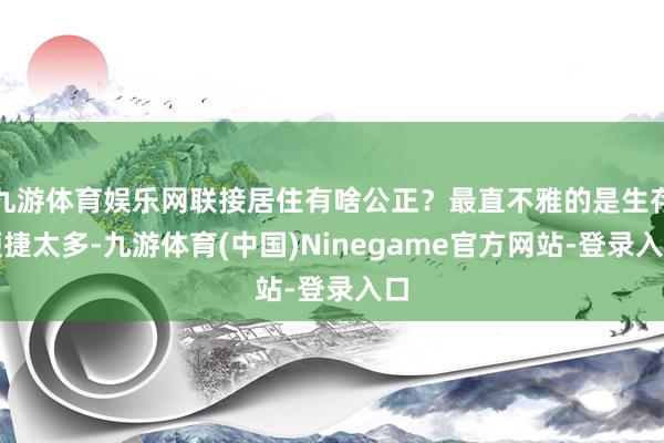 九游体育娱乐网联接居住有啥公正？最直不雅的是生存便捷太多-九游体育(中国)Ninegame官方网站-登录入口