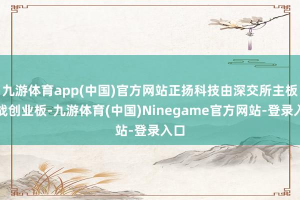 九游体育app(中国)官方网站正扬科技由深交所主板转战创业板-九游体育(中国)Ninegame官方网站-登录入口