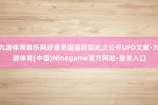九游体育娱乐网好意思国国防部此次公开UFO文献-九游体育(中国)Ninegame官方网站-登录入口