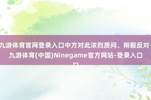 九游体育官网登录入口中方对此浓烈质问、刚毅反对-九游体育(中国)Ninegame官方网站-登录入口