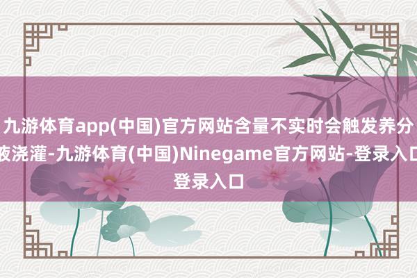 九游体育app(中国)官方网站含量不实时会触发养分液浇灌-九游体育(中国)Ninegame官方网站-登录入口